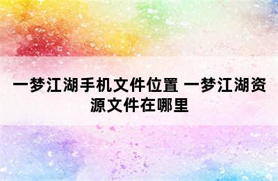 一梦江湖手机文件位置 一梦江湖资源文件在哪里